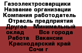 Газоэлектросварщики › Название организации ­ Компания-работодатель › Отрасль предприятия ­ Другое › Минимальный оклад ­ 1 - Все города Работа » Вакансии   . Краснодарский край,Сочи г.